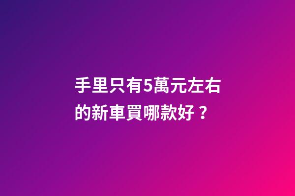 手里只有5萬元左右的新車買哪款好？